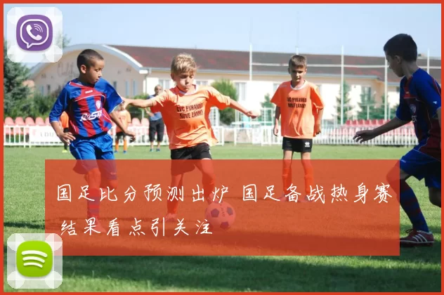 国足比分预测出炉 国足备战热身赛 结果看点引关注