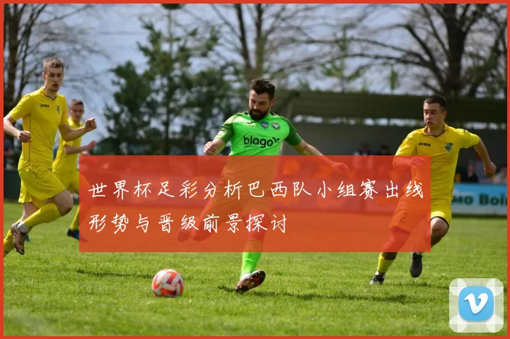 世界杯足彩分析巴西队小组赛出线形势与晋级前景探讨