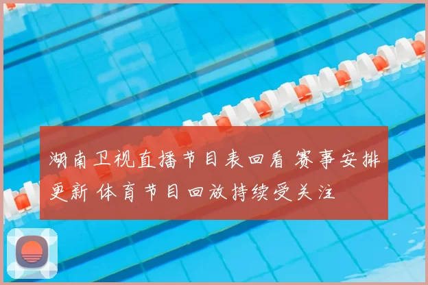 湖南卫视直播节目表回看 赛事安排更新 体育节目回放持续受关注