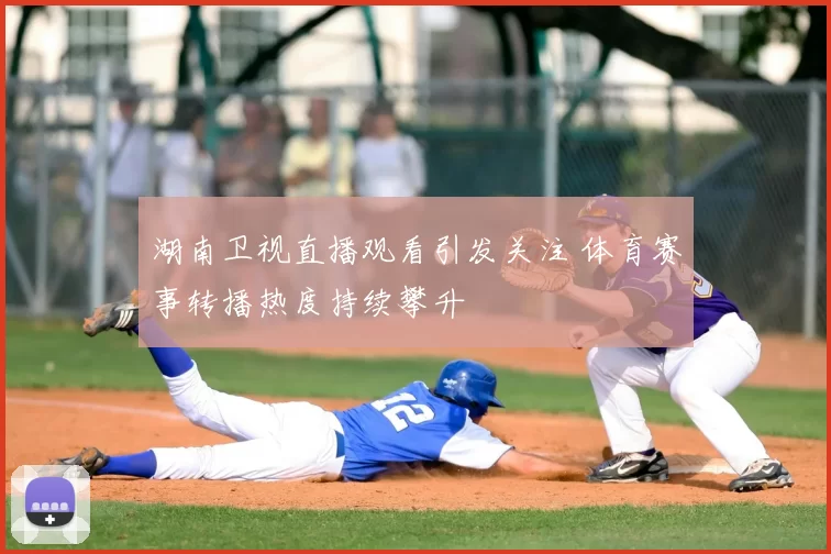湖南卫视直播观看引发关注 体育赛事转播热度持续攀升