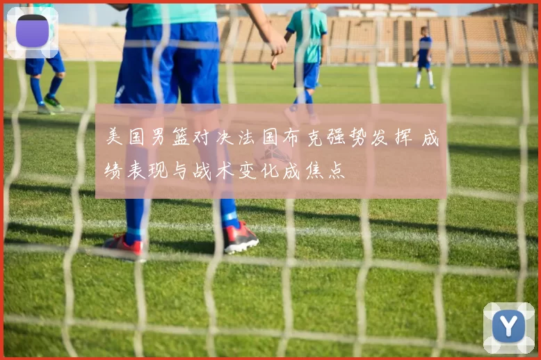 美国男篮对决法国布克强势发挥 成绩表现与战术变化成焦点