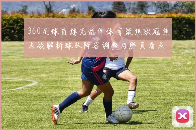 360足球直播无插件体育聚焦欧冠焦点战解析球队阵容调整与胜负看点