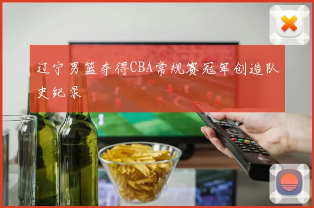 辽宁男篮夺得CBA常规赛冠军创造队史纪录