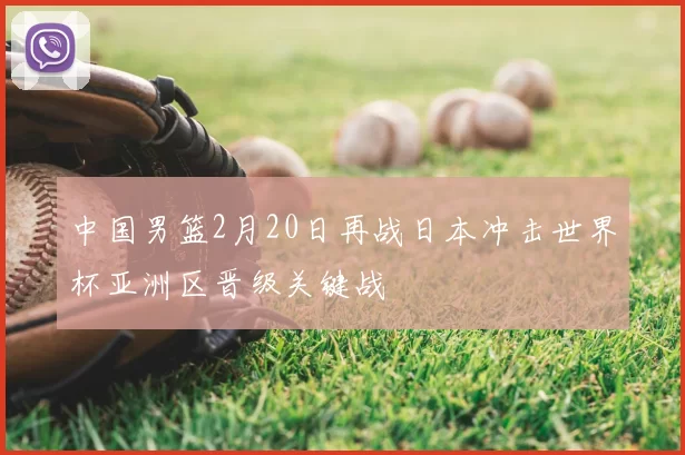 中国男篮2月20日再战日本冲击世界杯亚洲区晋级关键战
