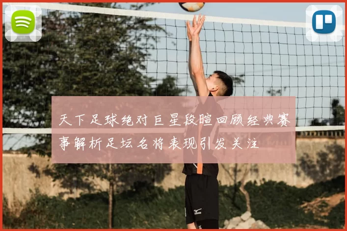 天下足球绝对巨星段暄回顾经典赛事解析足坛名将表现引发关注