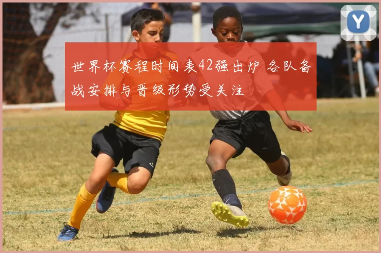 世界杯赛程时间表42强出炉 各队备战安排与晋级形势受关注