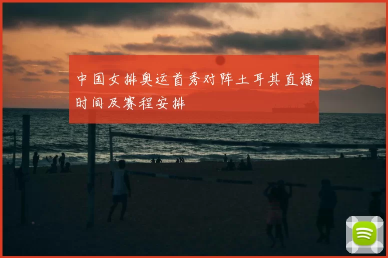 中国女排奥运首秀对阵土耳其直播时间及赛程安排