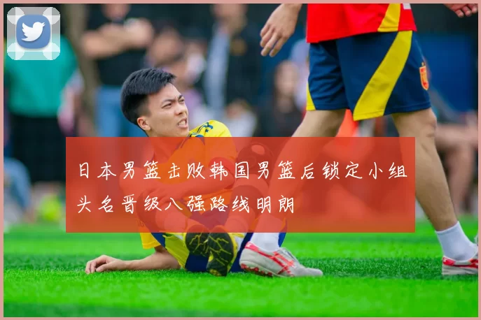 日本男篮击败韩国男篮后锁定小组头名晋级八强路线明朗