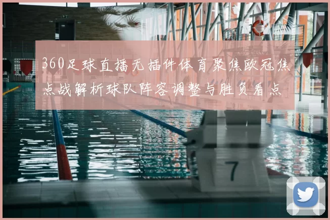 360足球直播无插件体育聚焦欧冠焦点战解析球队阵容调整与胜负看点