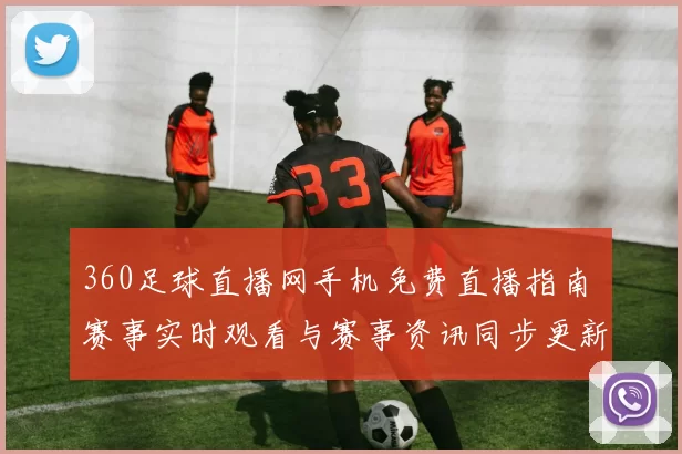 360足球直播网手机免费直播指南 赛事实时观看与赛事资讯同步更新