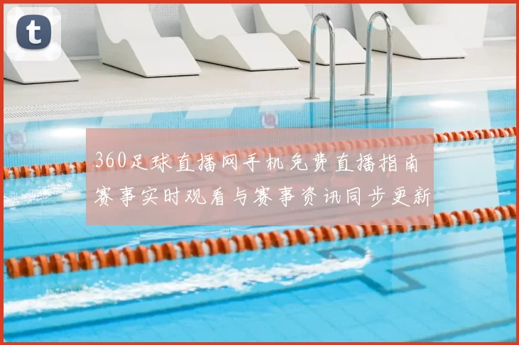 360足球直播网手机免费直播指南 赛事实时观看与赛事资讯同步更新