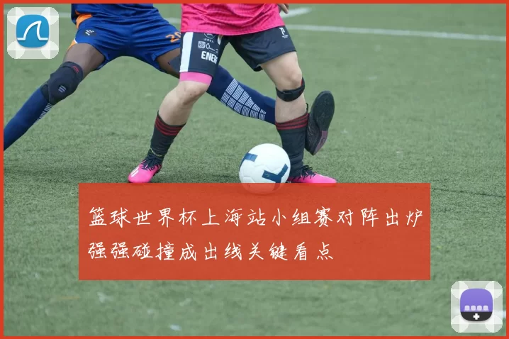 篮球世界杯上海站小组赛对阵出炉强强碰撞成出线关键看点