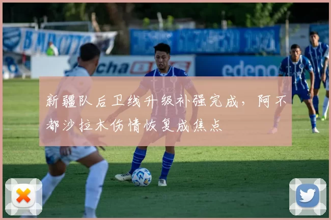 新疆队后卫线升级补强完成，阿不都沙拉木伤情恢复成焦点