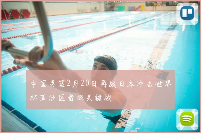 中国男篮2月20日再战日本冲击世界杯亚洲区晋级关键战