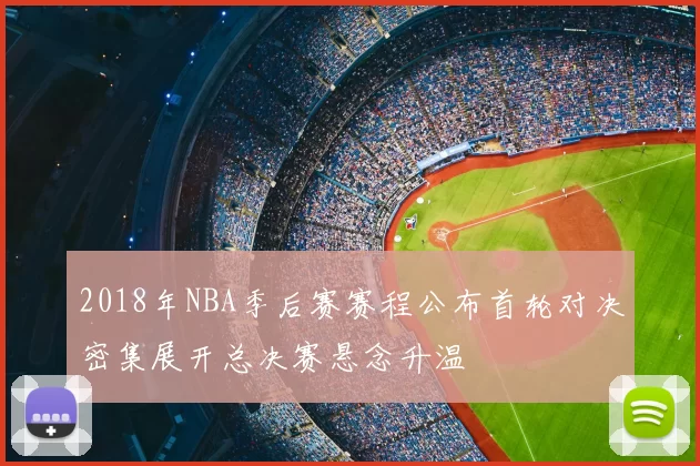 2018年NBA季后赛赛程公布首轮对决密集展开总决赛悬念升温
