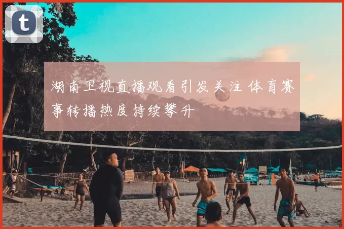 湖南卫视直播观看引发关注 体育赛事转播热度持续攀升