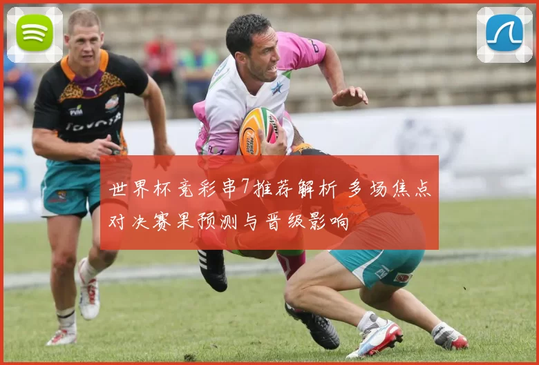 世界杯竞彩串7推荐解析 多场焦点对决赛果预测与晋级影响