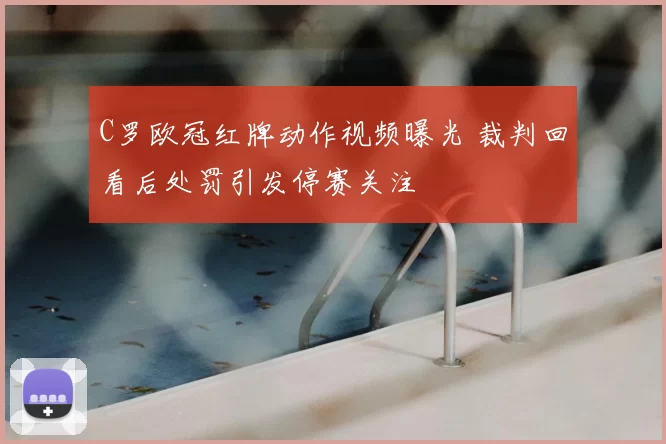 C罗欧冠红牌动作视频曝光 裁判回看后处罚引发停赛关注