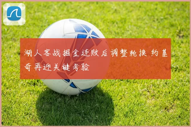 湖人客战掘金连败后调整轮换 约基奇再迎关键考验