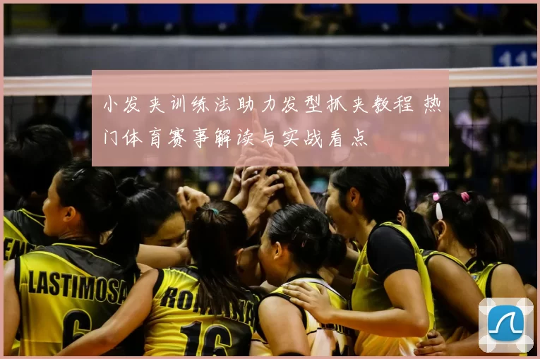 小发夹训练法助力发型抓夹教程 热门体育赛事解读与实战看点