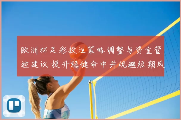 欧洲杯足彩投注策略调整与资金管控建议 提升稳健命中并规避短期风险