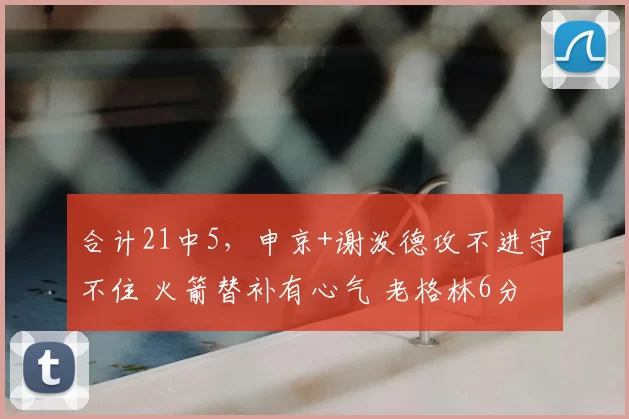合计21中5，申京+谢泼德攻不进守不住 火箭替补有心气 老格林6分