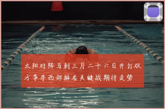 太阳对阵马刺三月二十六日开打双方争夺西部排名关键战期待走势