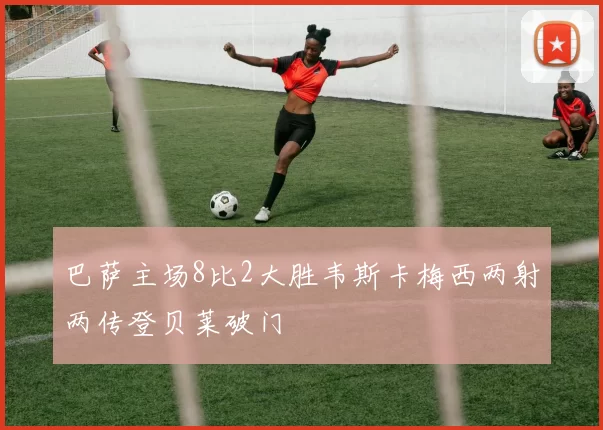 巴萨主场8比2大胜韦斯卡梅西两射两传登贝莱破门