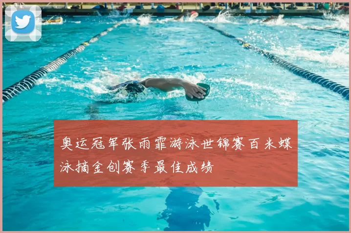 奥运冠军张雨霏游泳世锦赛百米蝶泳摘金创赛季最佳成绩