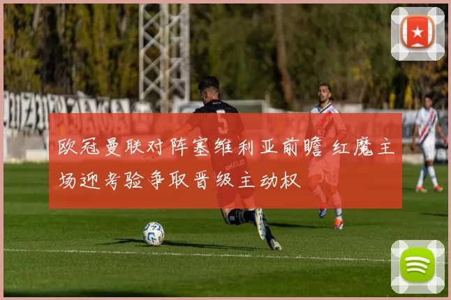 欧冠曼联对阵塞维利亚前瞻 红魔主场迎考验争取晋级主动权