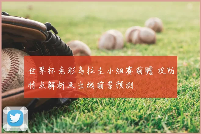 世界杯竞彩乌拉圭小组赛前瞻 攻防特点解析及出线前景预测