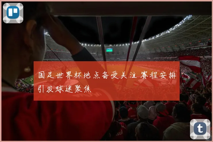 国足世界杯地点备受关注 赛程安排引发球迷聚焦