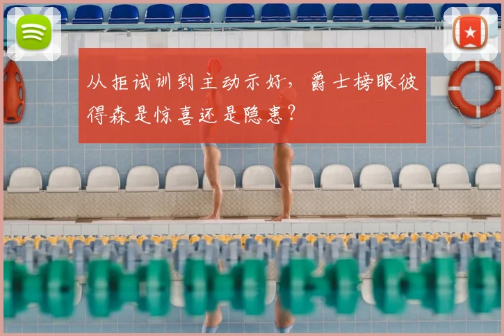 从拒试训到主动示好，爵士榜眼彼得森是惊喜还是隐患？