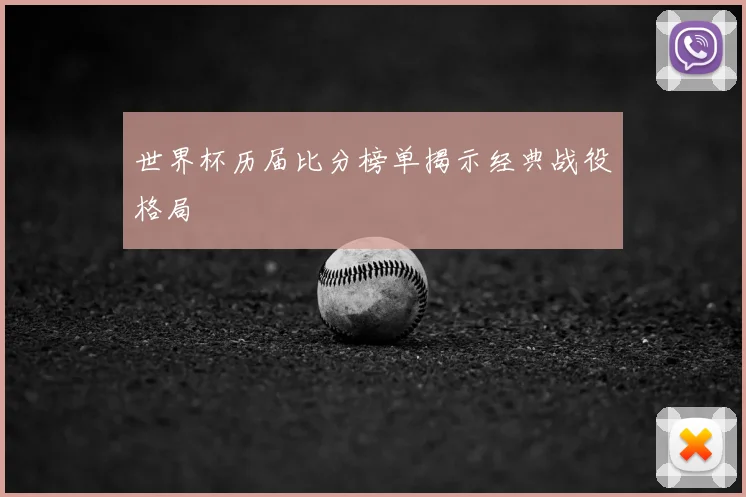 世界杯历届比分榜单揭示经典战役格局