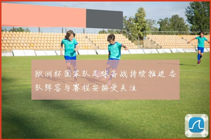 欧洲杯国家队足球备战持续推进 各队阵容与赛程安排受关注