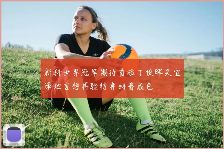 新科世界冠军期待首碰丁俊晖吴宜泽坦言想再验特鲁姆普成色
