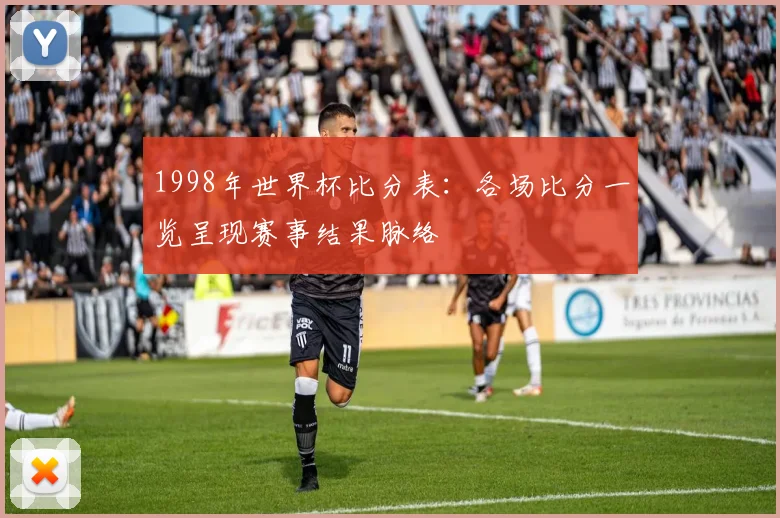 1998年世界杯比分表：各场比分一览呈现赛事结果脉络