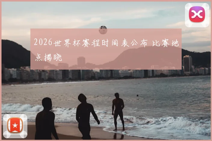 2026世界杯赛程时间表公布 比赛地点揭晓