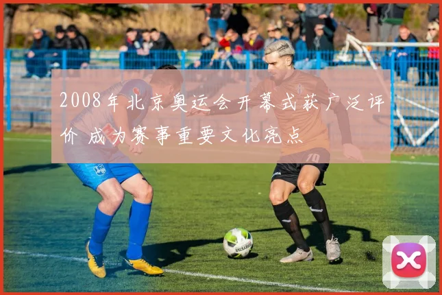 2008年北京奥运会开幕式获广泛评价 成为赛事重要文化亮点