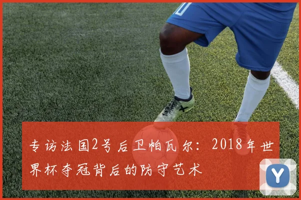 专访法国2号后卫帕瓦尔:2018年世界杯夺冠背后的防守艺术