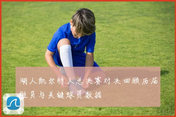 湖人凯尔特人总决赛对决回顾历届胜负与关键球员数据