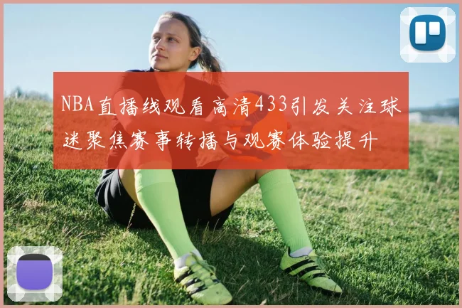 NBA直播线观看高清433引发关注球迷聚焦赛事转播与观赛体验提升