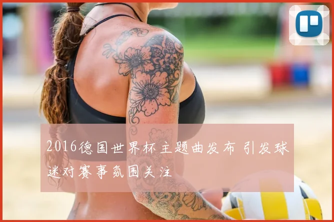 2016德国世界杯主题曲发布 引发球迷对赛事氛围关注