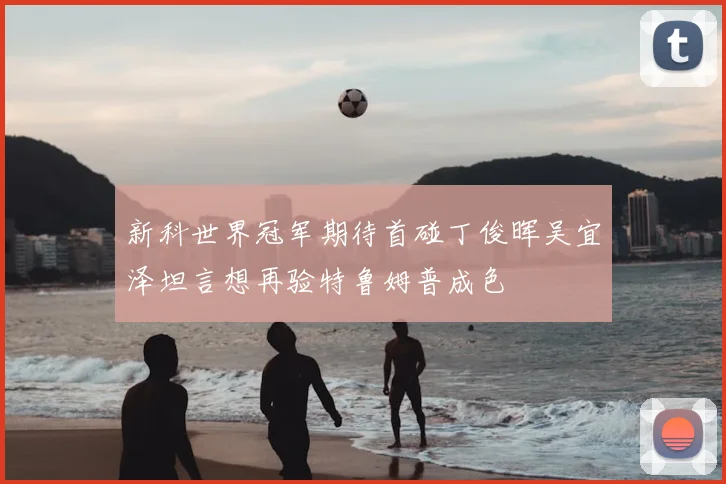 新科世界冠军期待首碰丁俊晖吴宜泽坦言想再验特鲁姆普成色