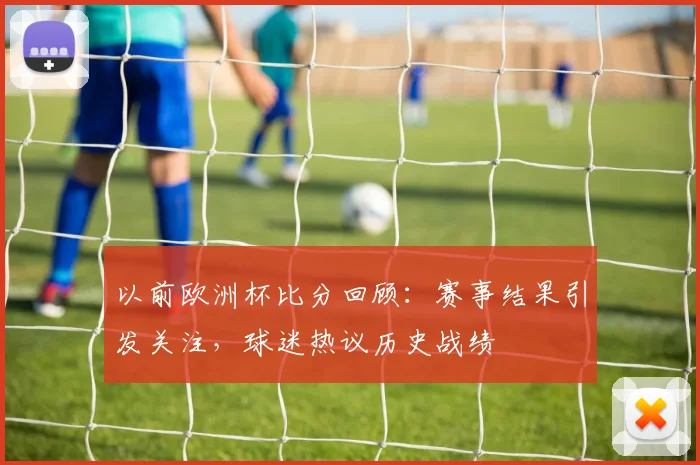 以前欧洲杯比分回顾：赛事结果引发关注，球迷热议历史战绩