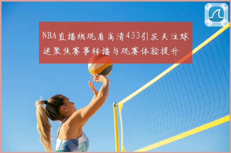 NBA直播线观看高清433引发关注球迷聚焦赛事转播与观赛体验提升