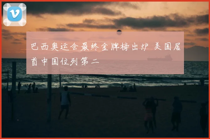 巴西奥运会最终金牌榜出炉 美国居首中国位列第二
