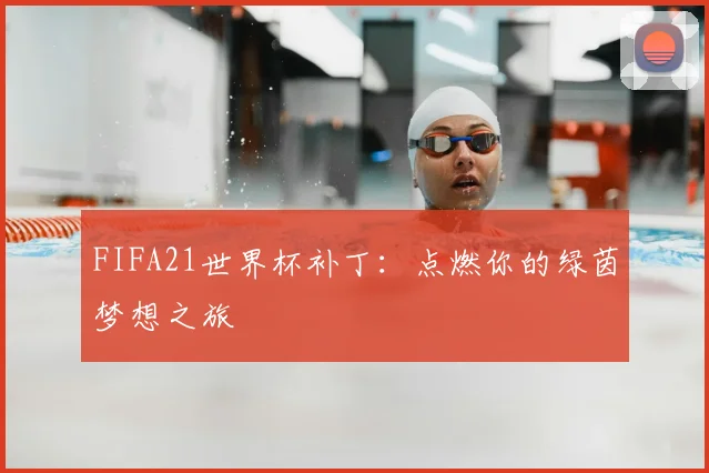 FIFA21世界杯补丁:点燃你的绿茵梦想之旅