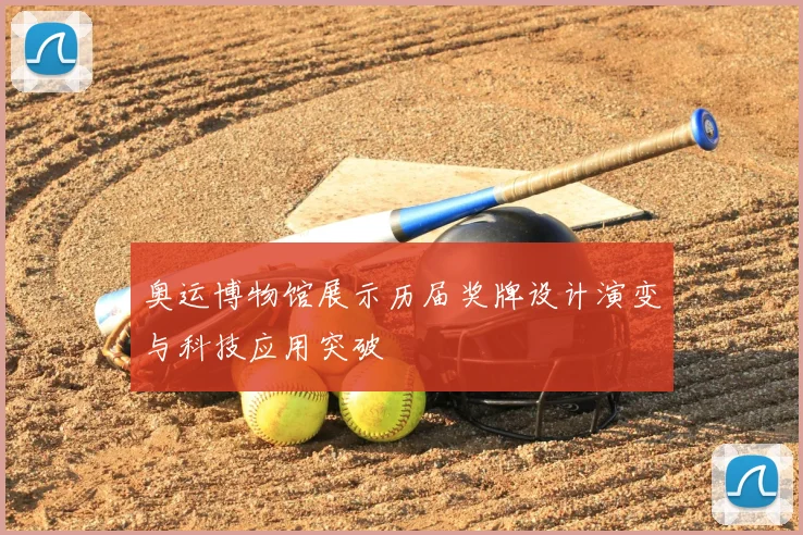 奥运博物馆展示历届奖牌设计演变与科技应用突破