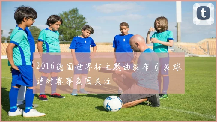 2016德国世界杯主题曲发布 引发球迷对赛事氛围关注